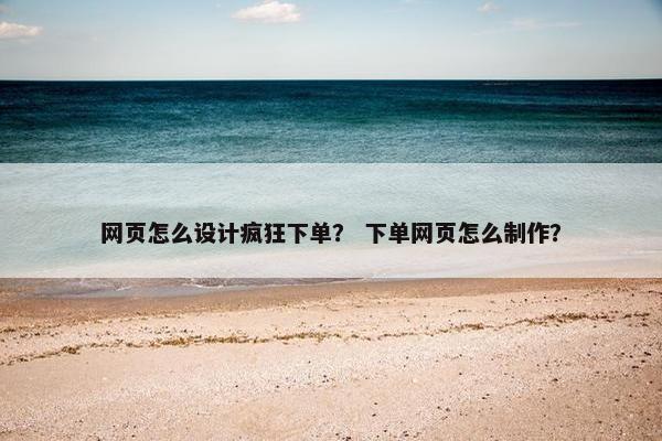 网页怎么设计疯狂下单？ 下单网页怎么制作？