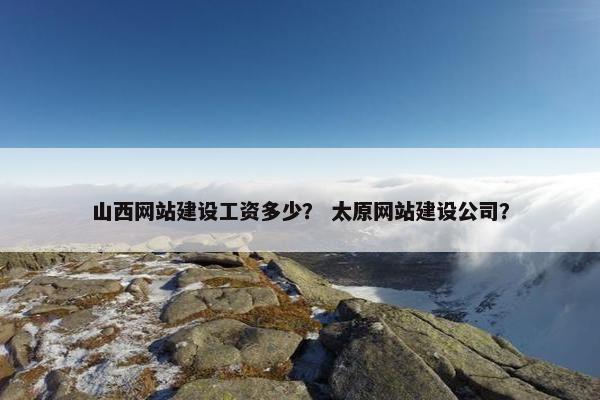 山西网站建设工资多少？ 太原网站建设公司？