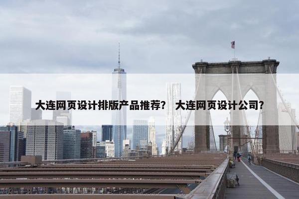 大连网页设计排版产品推荐？ 大连网页设计公司？