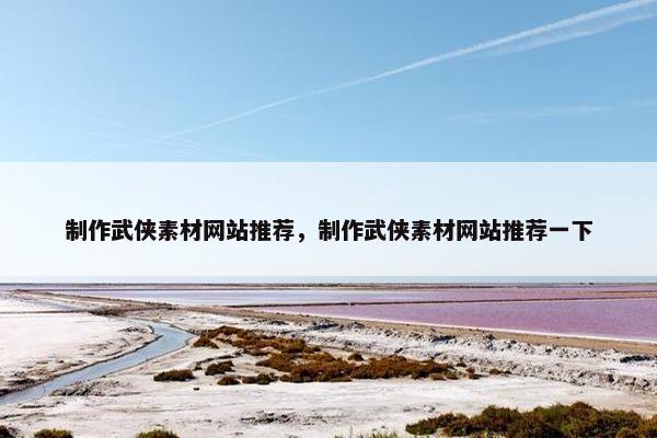 制作武侠素材网站推荐，制作武侠素材网站推荐一下