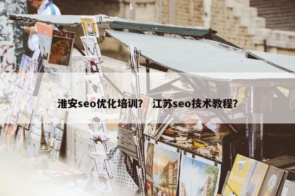 淮安seo优化培训？ 江苏seo技术教程？
