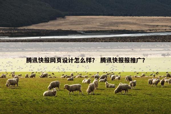 腾讯快报网页设计怎么样？ 腾讯快报报推广？