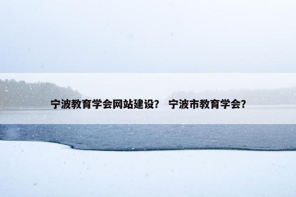 宁波教育学会网站建设？ 宁波市教育学会？