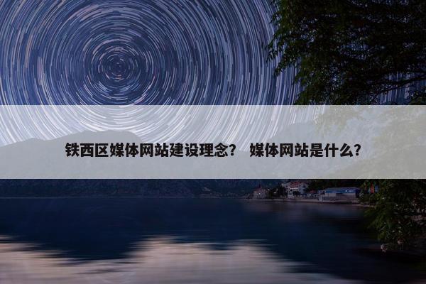 铁西区媒体网站建设理念？ 媒体网站是什么？