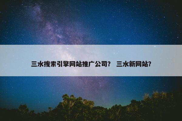 三水搜索引擎网站推广公司？ 三水新网站？
