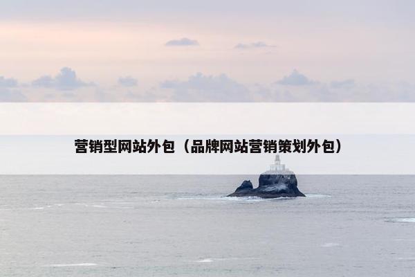 营销型网站外包（品牌网站营销策划外包）
