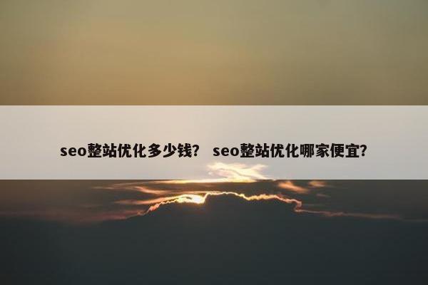 seo整站优化多少钱？ seo整站优化哪家便宜？