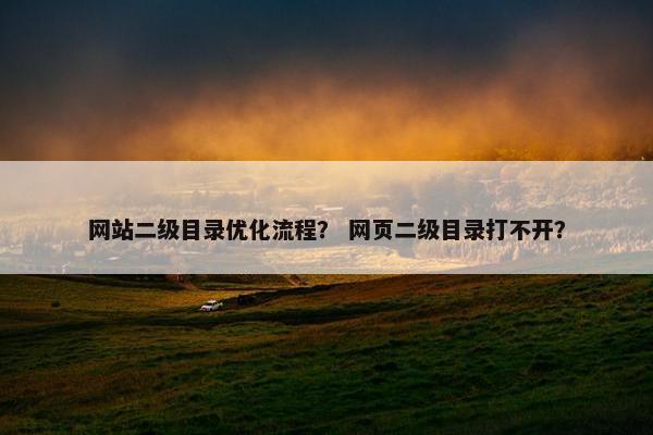 网站二级目录优化流程？ 网页二级目录打不开？