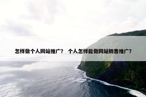 怎样做个人网站推广？ 个人怎样能做网站销售推广？