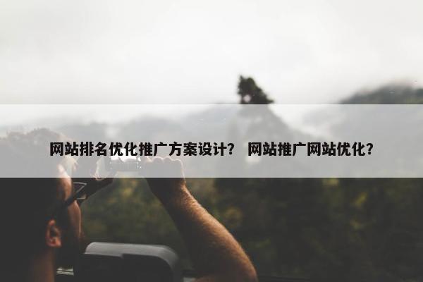 网站排名优化推广方案设计？ 网站推广网站优化？