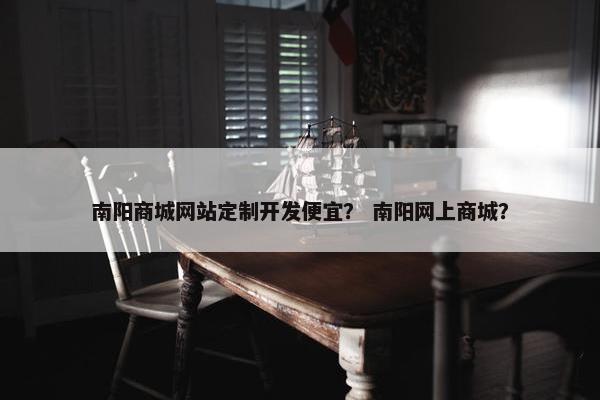 南阳商城网站定制开发便宜？ 南阳网上商城？
