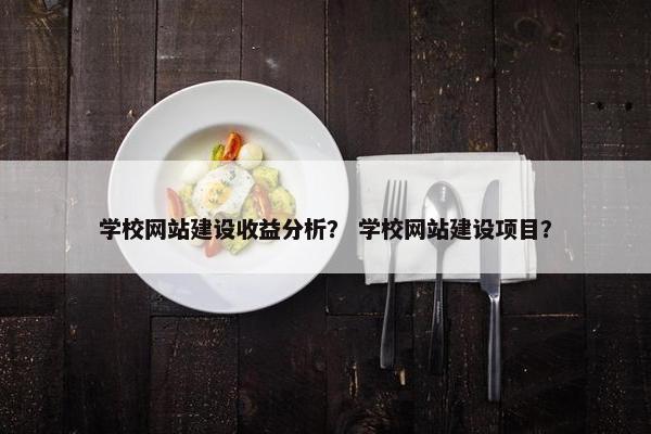 学校网站建设收益分析？ 学校网站建设项目？