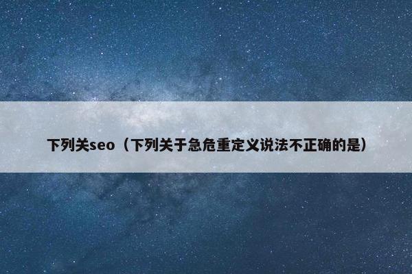 下列关seo（下列关于急危重定义说法不正确的是）