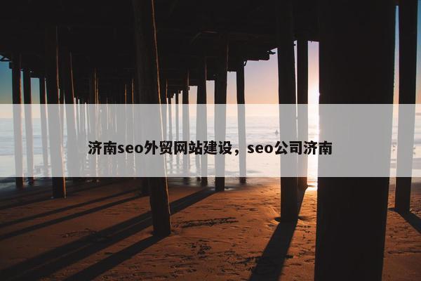 济南seo外贸网站建设，seo公司济南