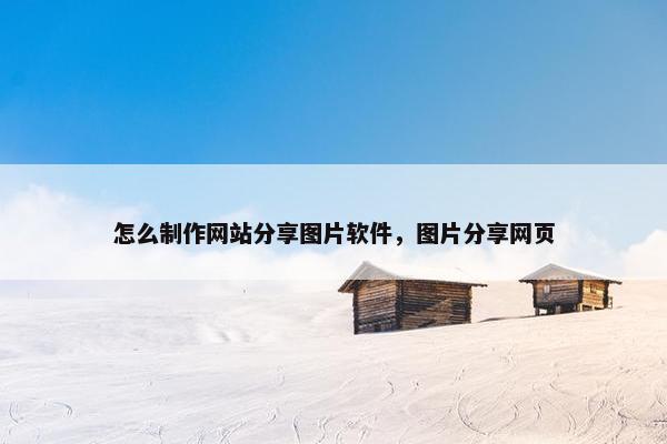 怎么制作网站分享图片软件，图片分享网页