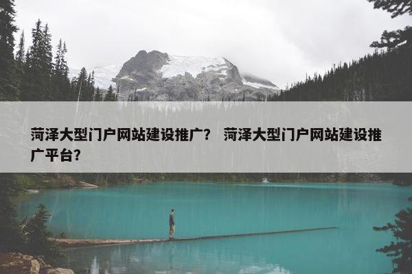 菏泽大型门户网站建设推广？ 菏泽大型门户网站建设推广平台？