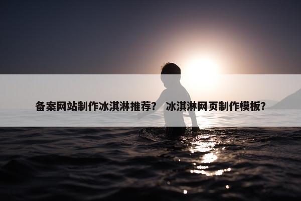 备案网站制作冰淇淋推荐？ 冰淇淋网页制作模板？