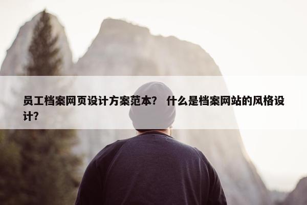 员工档案网页设计方案范本？ 什么是档案网站的风格设计？