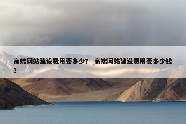 高端网站建设费用要多少？ 高端网站建设费用要多少钱？
