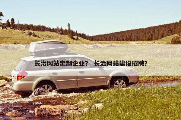 长治网站定制企业？ 长治网站建设招聘？