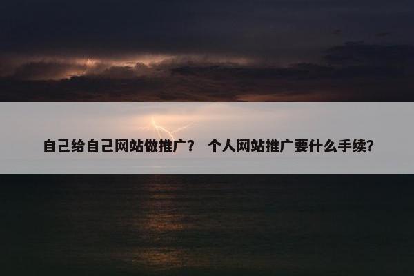 自己给自己网站做推广？ 个人网站推广要什么手续？