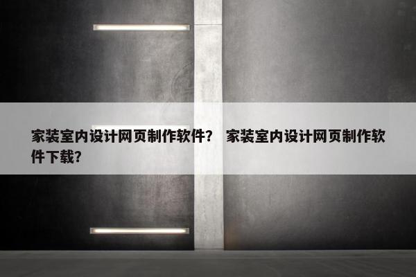 家装室内设计网页制作软件？ 家装室内设计网页制作软件下载？