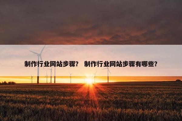 制作行业网站步骤？ 制作行业网站步骤有哪些？