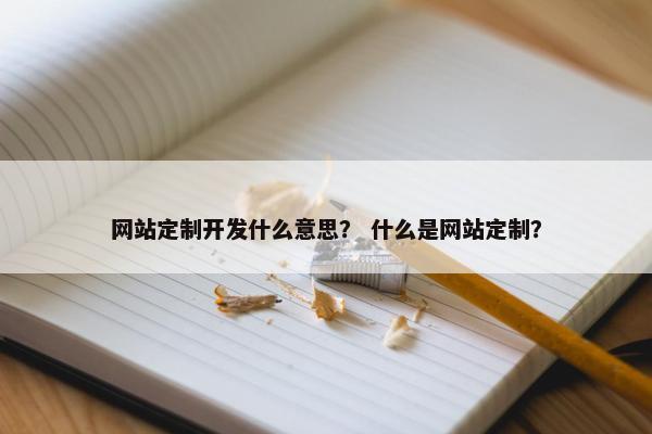 网站定制开发什么意思？ 什么是网站定制？