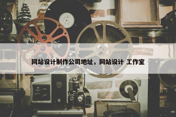 网站设计制作公司地址，网站设计 工作室