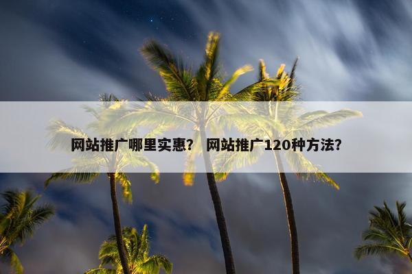 网站推广哪里实惠？ 网站推广120种方法？