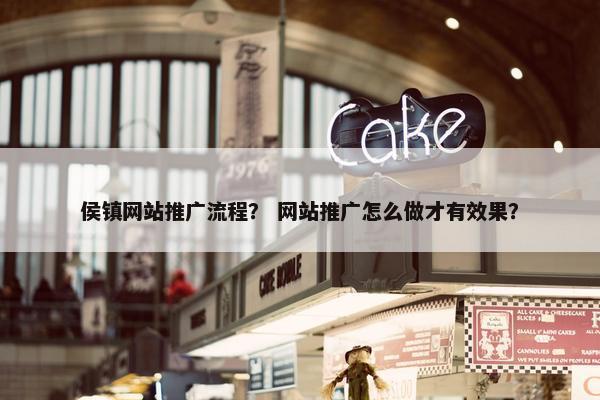 侯镇网站推广流程？ 网站推广怎么做才有效果？