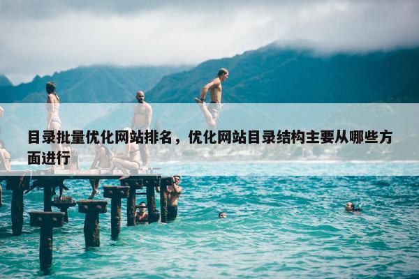 目录批量优化网站排名，优化网站目录结构主要从哪些方面进行
