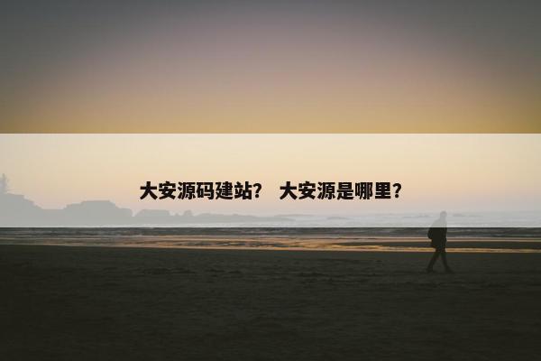 大安源码建站？ 大安源是哪里？