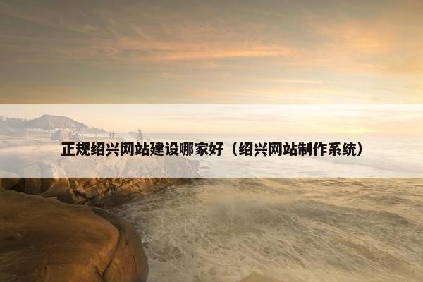 正规绍兴网站建设哪家好（绍兴网站制作系统）