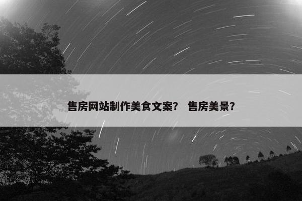 售房网站制作美食文案？ 售房美景？