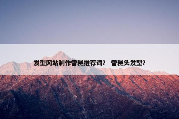 发型网站制作雪糕推荐词？ 雪糕头发型？