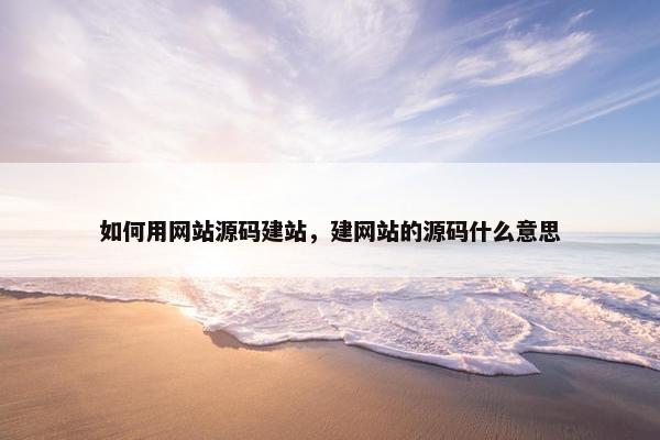 如何用网站源码建站，建网站的源码什么意思