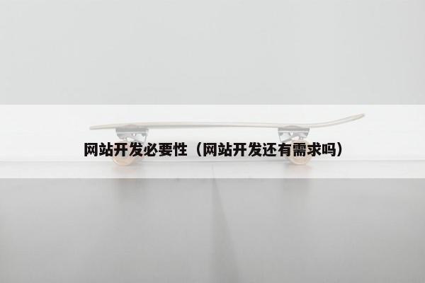 网站开发必要性（网站开发还有需求吗）