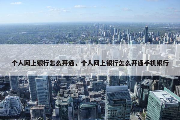个人网上银行怎么开通，个人网上银行怎么开通手机银行