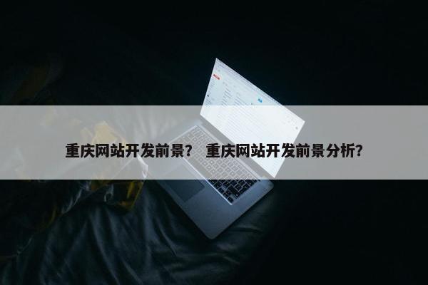 重庆网站开发前景？ 重庆网站开发前景分析？