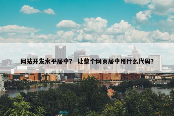 网站开发水平居中？ 让整个网页居中用什么代码？