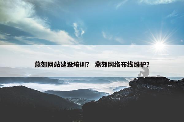燕郊网站建设培训？ 燕郊网络布线维护？