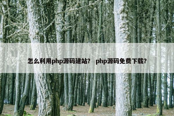 怎么利用php源码建站？ php源码免费下载？