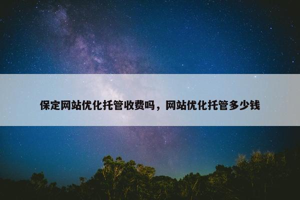 保定网站优化托管收费吗，网站优化托管多少钱