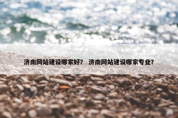 济南网站建设哪家好？ 济南网站建设哪家专业？