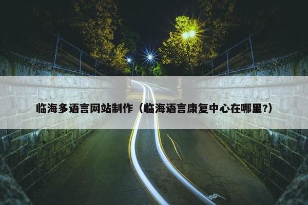 临海多语言网站制作（临海语言康复中心在哪里?）