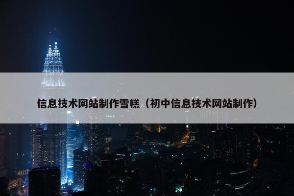 信息技术网站制作雪糕（初中信息技术网站制作）