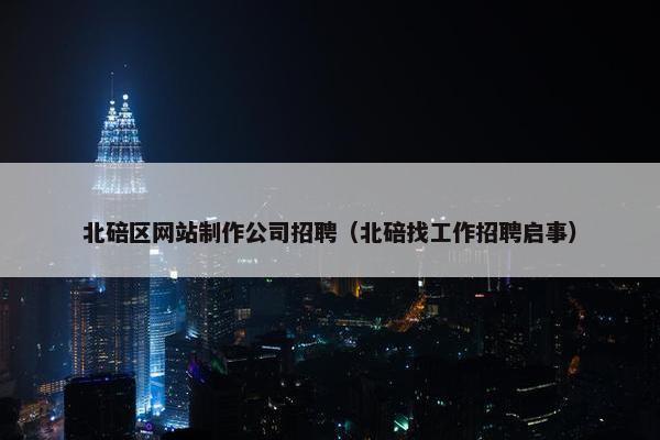 北碚区网站制作公司招聘（北碚找工作招聘启事）