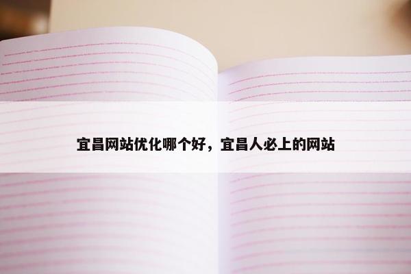 宜昌网站优化哪个好，宜昌人必上的网站