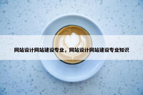 网站设计网站建设专业，网站设计网站建设专业知识